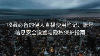 收藏必备的伊人直播使用笔记：账号信息安全设置与隐私保护指南