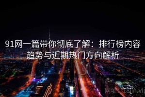 91网一篇带你彻底了解：排行榜内容趋势与近期热门方向解析