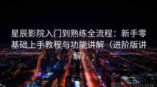 星辰影院入门到熟练全流程：新手零基础上手教程与功能讲解（进阶版讲解）