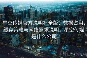 星空传媒官方说明补全版：数据占用、缓存策略与网络需求说明，星空传媒是什么公司