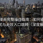 虫虫漫画完整操作指南：如何避免广告干扰与无效入口跳转（深度解析版）