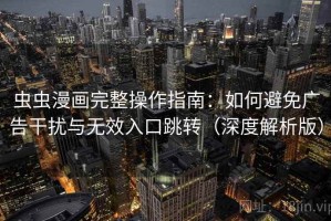 虫虫漫画完整操作指南：如何避免广告干扰与无效入口跳转（深度解析版）