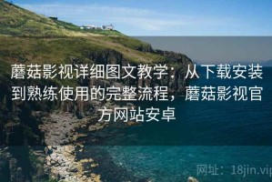 蘑菇影视详细图文教学：从下载安装到熟练使用的完整流程，蘑菇影视官方网站安卓