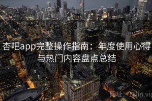杏吧app完整操作指南：年度使用心得与热门内容盘点总结