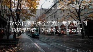 17cs入门到熟练全流程：常见用户问题整理与统一答疑总览，cecs17