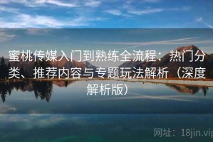 蜜桃传媒入门到熟练全流程：热门分类、推荐内容与专题玩法解析（深度解析版）