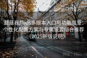 蘑菇视频ios多版本入口与功能总览：个性化配置方案与专属设置组合推荐（2025新版说明）