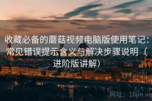 收藏必备的蘑菇视频电脑版使用笔记：常见错误提示含义与解决步骤说明（进阶版讲解）
