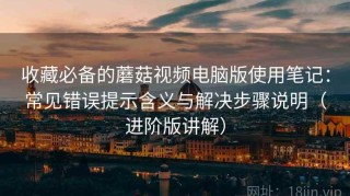 收藏必备的蘑菇视频电脑版使用笔记：常见错误提示含义与解决步骤说明（进阶版讲解）