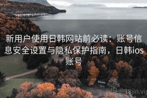 新用户使用日韩网站前必读：账号信息安全设置与隐私保护指南，日韩ios账号
