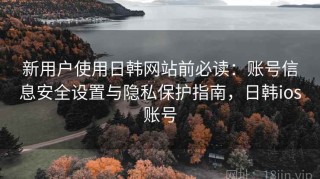 新用户使用日韩网站前必读：账号信息安全设置与隐私保护指南，日韩ios账号
