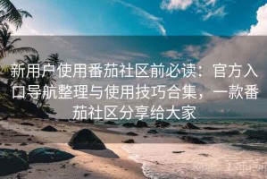 新用户使用番茄社区前必读：官方入口导航整理与使用技巧合集，一款番茄社区分享给大家