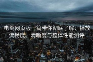 电鸽网页版一篇带你彻底了解：播放流畅度、清晰度与整体性能测评