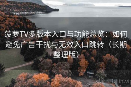 菠萝TV多版本入口与功能总览：如何避免广告干扰与无效入口跳转（长期整理版）