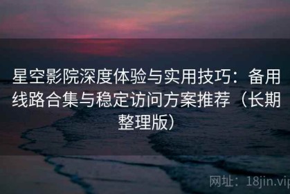 星空影院深度体验与实用技巧：备用线路合集与稳定访问方案推荐（长期整理版）