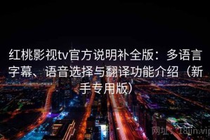 红桃影视tv官方说明补全版：多语言字幕、语音选择与翻译功能介绍（新手专用版）