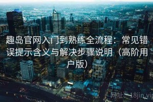 趣岛官网入门到熟练全流程：常见错误提示含义与解决步骤说明（高阶用户版）