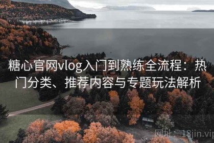糖心官网vlog入门到熟练全流程：热门分类、推荐内容与专题玩法解析