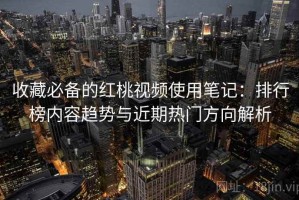收藏必备的红桃视频使用笔记：排行榜内容趋势与近期热门方向解析