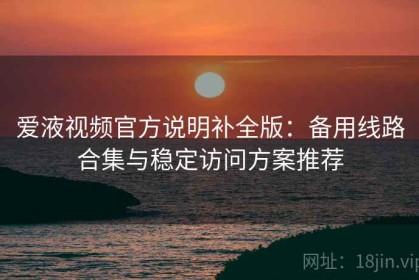 爱液视频官方说明补全版：备用线路合集与稳定访问方案推荐