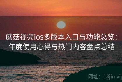 蘑菇视频ios多版本入口与功能总览：年度使用心得与热门内容盘点总结