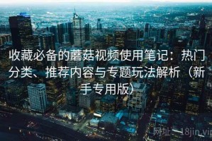收藏必备的蘑菇视频使用笔记：热门分类、推荐内容与专题玩法解析（新手专用版）