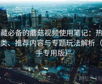 收藏必备的蘑菇视频使用笔记：热门分类、推荐内容与专题玩法解析（新手专用版）