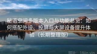 秘语空间多版本入口与功能总览：如何搭配外设、投屏与大屏设备提升体验（长期整理版）
