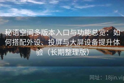 秘语空间多版本入口与功能总览：如何搭配外设、投屏与大屏设备提升体验（长期整理版）