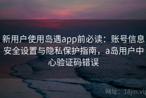 新用户使用岛遇app前必读：账号信息安全设置与隐私保护指南，a岛用户中心验证码错误