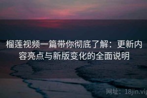 榴莲视频一篇带你彻底了解：更新内容亮点与新版变化的全面说明