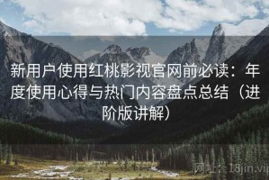 新用户使用红桃影视官网前必读：年度使用心得与热门内容盘点总结（进阶版讲解）