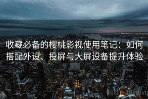 收藏必备的樱桃影视使用笔记：如何搭配外设、投屏与大屏设备提升体验