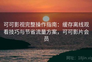 可可影视完整操作指南：缓存离线观看技巧与节省流量方案，可可影片会员