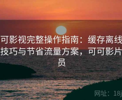 可可影视完整操作指南：缓存离线观看技巧与节省流量方案，可可影片会员