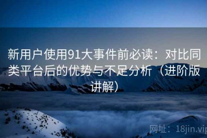 新用户使用91大事件前必读：对比同类平台后的优势与不足分析（进阶版讲解）