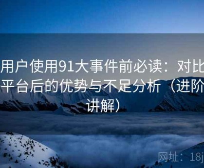 新用户使用91大事件前必读：对比同类平台后的优势与不足分析（进阶版讲解）