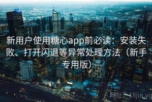 新用户使用糖心app前必读：安装失败、打开闪退等异常处理方法（新手专用版）