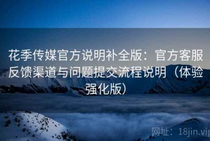 花季传媒官方说明补全版：官方客服反馈渠道与问题提交流程说明（体验强化版）