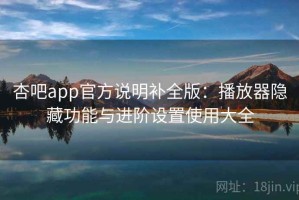 杏吧app官方说明补全版：播放器隐藏功能与进阶设置使用大全