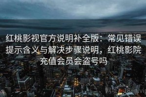 红桃影视官方说明补全版：常见错误提示含义与解决步骤说明，红桃影院充值会员会盗号吗