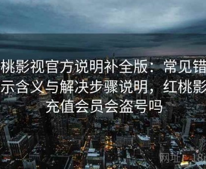 红桃影视官方说明补全版：常见错误提示含义与解决步骤说明，红桃影院充值会员会盗号吗