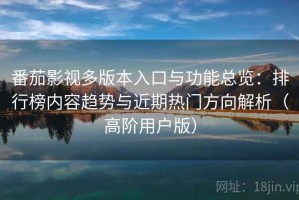 番茄影视多版本入口与功能总览：排行榜内容趋势与近期热门方向解析（高阶用户版）