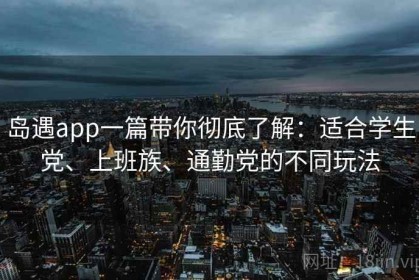 岛遇app一篇带你彻底了解：适合学生党、上班族、通勤党的不同玩法