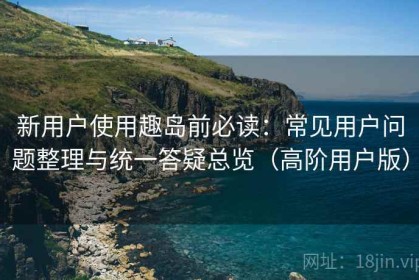 新用户使用趣岛前必读：常见用户问题整理与统一答疑总览（高阶用户版）