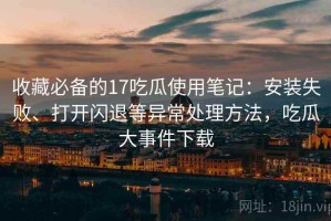 收藏必备的17吃瓜使用笔记：安装失败、打开闪退等异常处理方法，吃瓜大事件下载