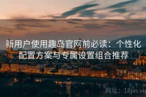 新用户使用趣岛官网前必读：个性化配置方案与专属设置组合推荐