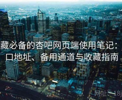收藏必备的杏吧网页端使用笔记：入口地址、备用通道与收藏指南
