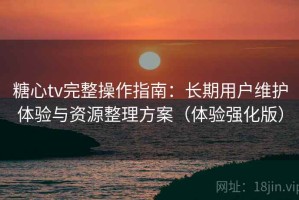 糖心tv完整操作指南：长期用户维护体验与资源整理方案（体验强化版）
