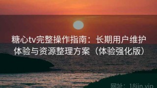 糖心tv完整操作指南：长期用户维护体验与资源整理方案（体验强化版）